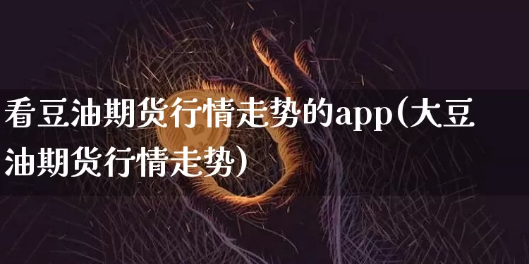 看豆油期货行情走势的app(大豆油期货行情走势)_https://www.hbxfywj.com_基金知识_第1张