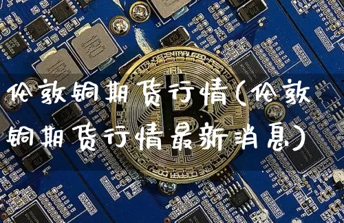 伦敦铜期货行情(伦敦铜期货行情最新消息)_https://www.hbxfywj.com_证券知识_第1张