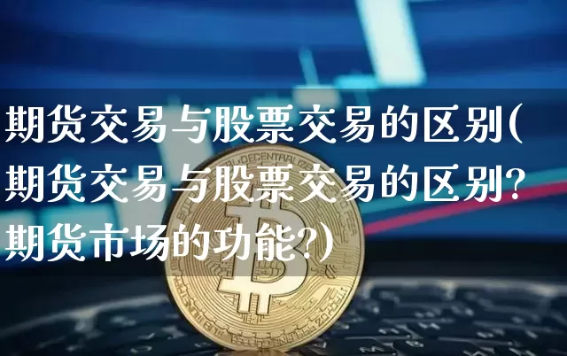 期货交易与股票交易的区别(期货交易与股票交易的区别?期货市场的功能?)_https://www.hbxfywj.com_基金知识_第1张