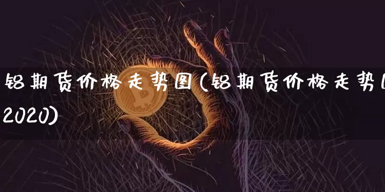铝期货价格走势图(铝期货价格走势图2020)_https://www.hbxfywj.com_证券知识_第1张
