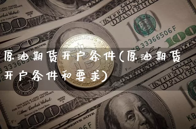 原油期货开户条件(原油期货开户条件和要求)_https://www.hbxfywj.com_期货知识_第1张