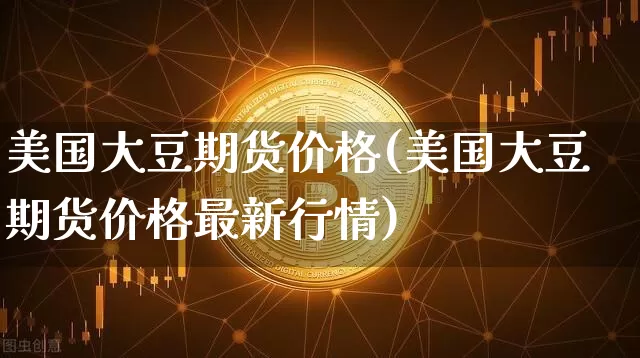 美国大豆期货价格(美国大豆期货价格最新行情)_https://www.hbxfywj.com_期货知识_第1张