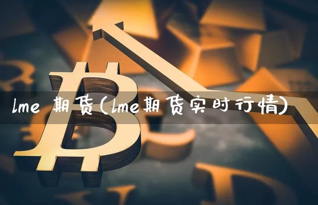 lme 期货(lme期货实时行情)_https://www.hbxfywj.com_证券知识_第1张