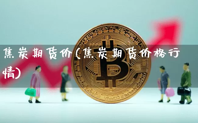 焦炭期货价(焦炭期货价格行情)_https://www.hbxfywj.com_证券知识_第1张