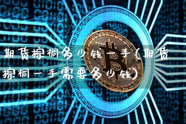 期货棕榈多少钱一手(期货棕榈一手需要多少钱)_https://www.hbxfywj.com_证券知识_第1张