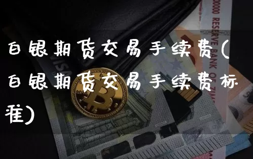 白银期货交易手续费(白银期货交易手续费标准)_https://www.hbxfywj.com_期货知识_第1张