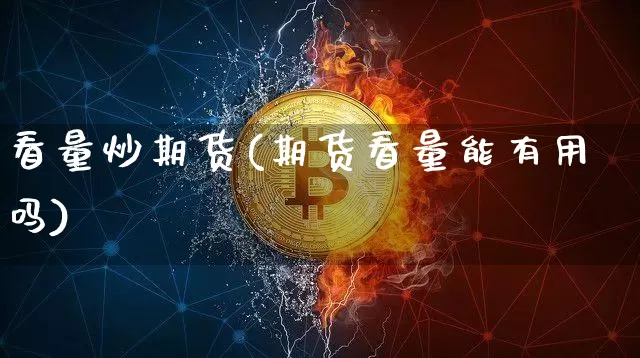 看量炒期货(期货看量能有用吗)_https://www.hbxfywj.com_期货知识_第1张