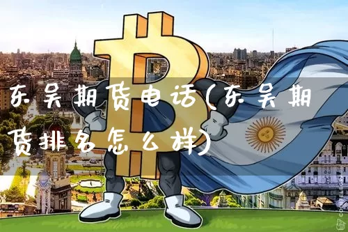 东吴期货电话(东吴期货排名怎么样)_https://www.hbxfywj.com_基金知识_第1张