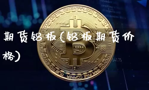 期货铝板(铝板期货价格)_https://www.hbxfywj.com_基金知识_第1张