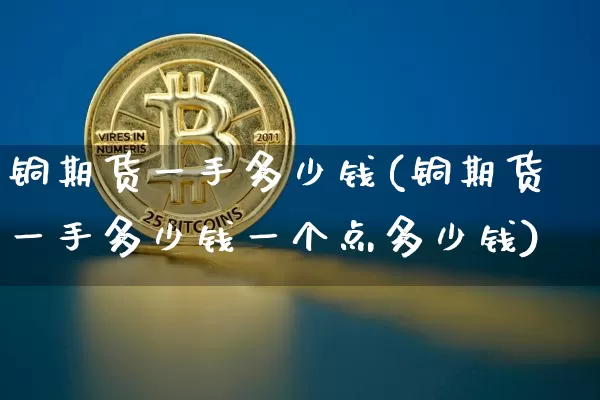 铜期货一手多少钱(铜期货一手多少钱一个点多少钱)_https://www.hbxfywj.com_股票知识_第1张