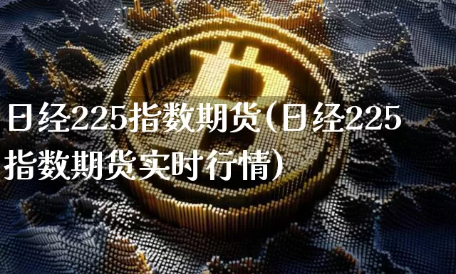 日经225指数期货(日经225指数期货实时行情)_https://www.hbxfywj.com_证券知识_第1张