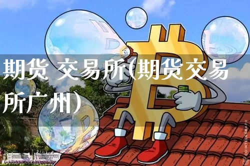 期货 交易所(期货交易所广州)_https://www.hbxfywj.com_股票知识_第1张