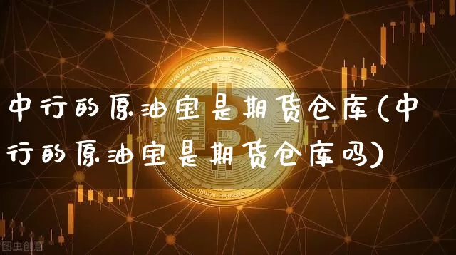 中行的原油宝是期货仓库(中行的原油宝是期货仓库吗)_https://www.hbxfywj.com_期货知识_第1张