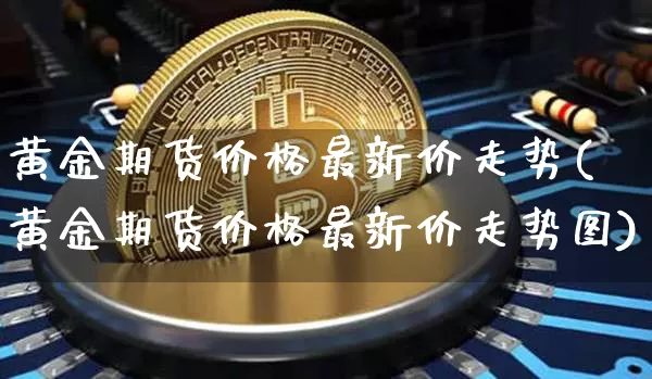 黄金期货价格最新价走势(黄金期货价格最新价走势图)_https://www.hbxfywj.com_股票知识_第1张