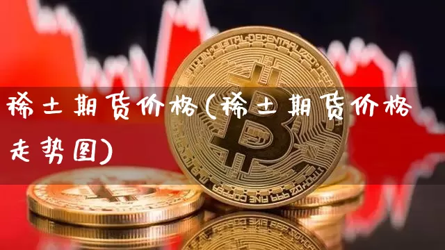 稀土期货价格(稀土期货价格走势图)_https://www.hbxfywj.com_基金知识_第1张