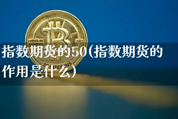 指数期货的50(指数期货的作用是什么)_https://www.hbxfywj.com_基金知识_第1张