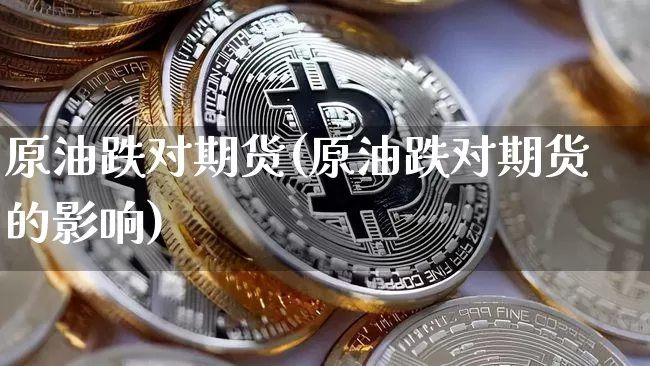 原油跌对期货(原油跌对期货的影响)_https://www.hbxfywj.com_基金知识_第1张