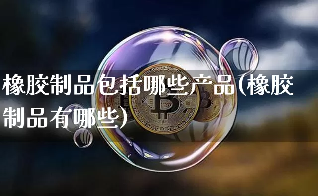 橡胶制品包括哪些产品(橡胶制品有哪些)_https://www.hbxfywj.com_证券知识_第1张