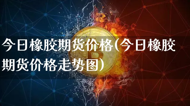 今日橡胶期货价格(今日橡胶期货价格走势图)_https://www.hbxfywj.com_期货知识_第1张