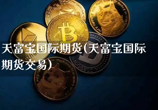 天富宝国际期货(天富宝国际期货交易)_https://www.hbxfywj.com_基金知识_第1张
