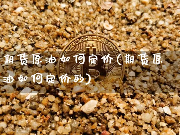 期货原油如何定价(期货原油如何定价的)_https://www.hbxfywj.com_基金知识_第1张