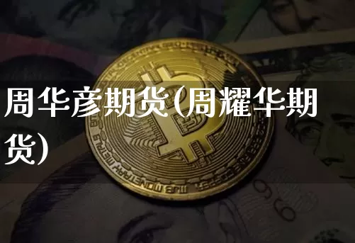周华彦期货(周耀华期货)_https://www.hbxfywj.com_股票知识_第1张