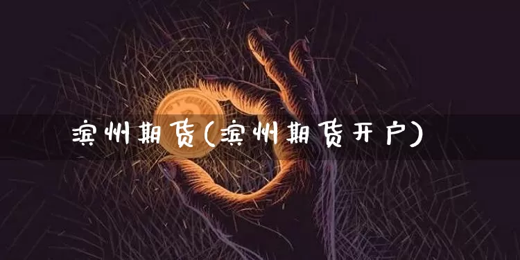滨州期货(滨州期货开户)_https://www.hbxfywj.com_股票知识_第1张