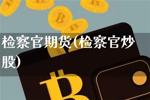 检察官期货(检察官炒股)_https://www.hbxfywj.com_基金知识_第1张