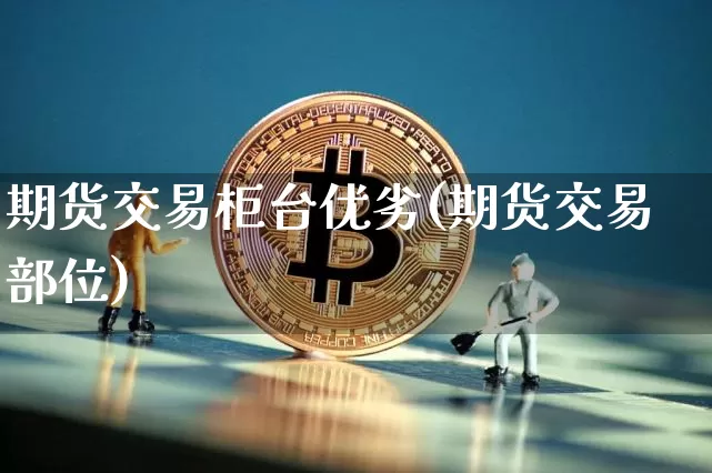 期货交易柜台优劣(期货交易部位)_https://www.hbxfywj.com_证券知识_第1张
