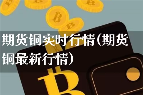 期货铜实时行情(期货铜最新行情)_https://www.hbxfywj.com_股票知识_第1张
