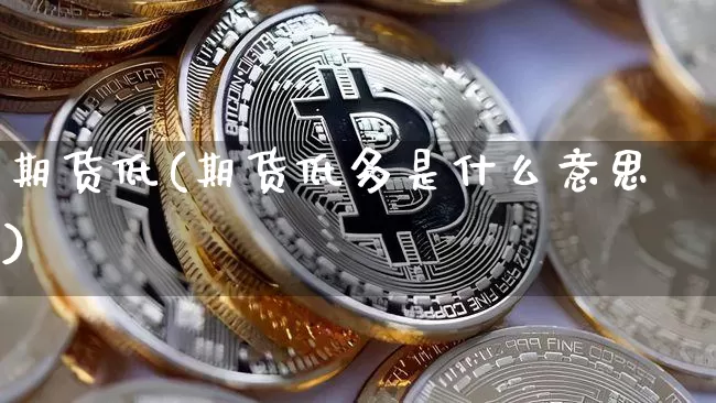 期货低(期货低多是什么意思)_https://www.hbxfywj.com_证券知识_第1张