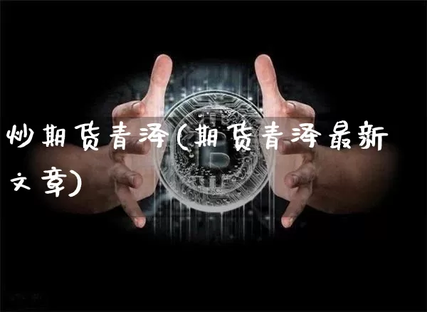 炒期货青泽(期货青泽最新文章)_https://www.hbxfywj.com_股票知识_第1张