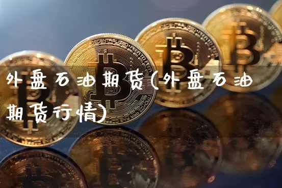 外盘石油期货(外盘石油期货行情)_https://www.hbxfywj.com_证券知识_第1张