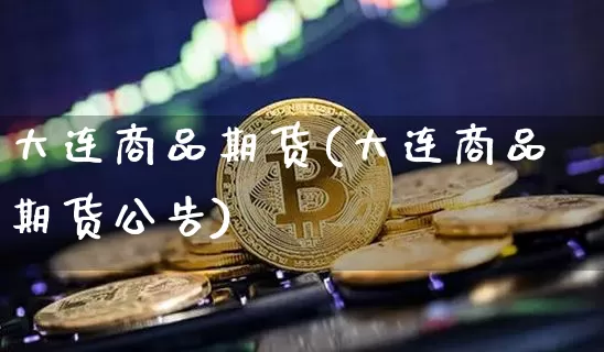 大连商品期货(大连商品期货公告)_https://www.hbxfywj.com_股票知识_第1张