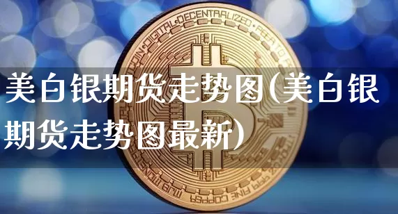 美白银期货走势图(美白银期货走势图最新)_https://www.hbxfywj.com_证券知识_第1张