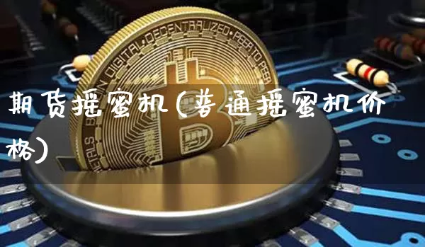 期货摇蜜机(普通摇蜜机价格)_https://www.hbxfywj.com_期货知识_第1张