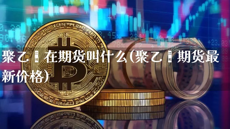 聚乙烯在期货叫什么(聚乙烯期货最新价格)_https://www.hbxfywj.com_股票知识_第1张