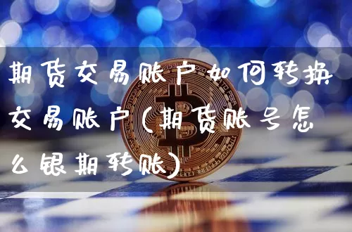 期货交易账户如何转换交易账户(期货账号怎么银期转账)_https://www.hbxfywj.com_期货知识_第1张