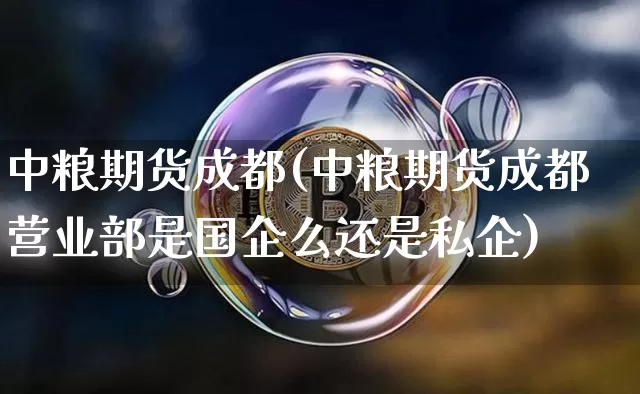 中粮期货成都(中粮期货成都营业部是国企么还是私企)_https://www.hbxfywj.com_股票知识_第1张