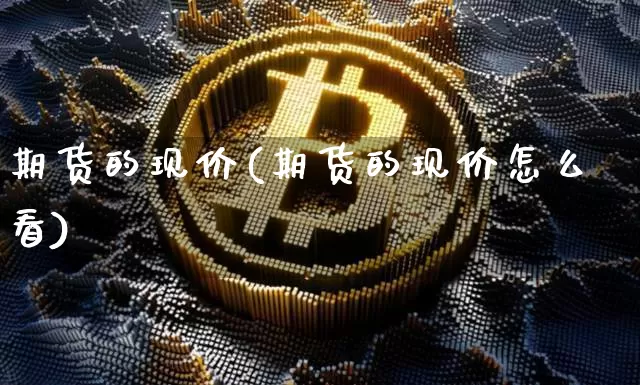 期货的现价(期货的现价怎么看)_https://www.hbxfywj.com_期货知识_第1张