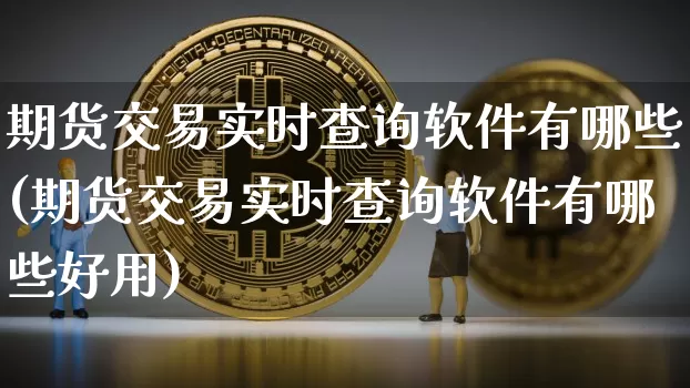 期货交易实时查询软件有哪些(期货交易实时查询软件有哪些好用)_https://www.hbxfywj.com_期货知识_第1张