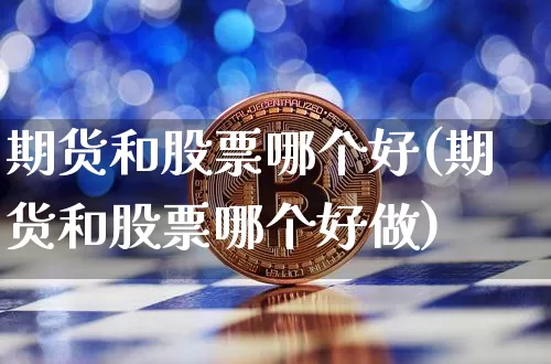 期货和股票哪个好(期货和股票哪个好做)_https://www.hbxfywj.com_基金知识_第1张
