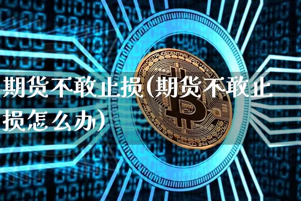 期货不敢止损(期货不敢止损怎么办)_https://www.hbxfywj.com_股票知识_第1张