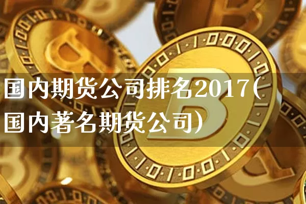 国内期货公司排名2017(国内著名期货公司)_https://www.hbxfywj.com_基金知识_第1张