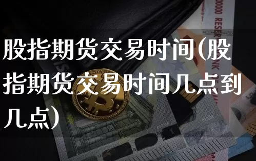 股指期货交易时间(股指期货交易时间几点到几点)_https://www.hbxfywj.com_股票知识_第1张