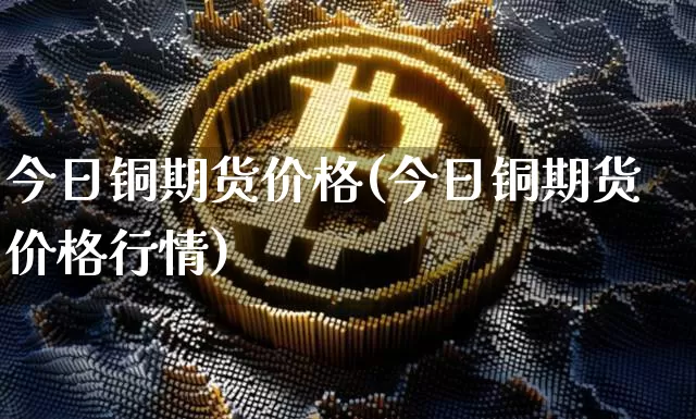 今日铜期货价格(今日铜期货价格行情)_https://www.hbxfywj.com_证券知识_第1张
