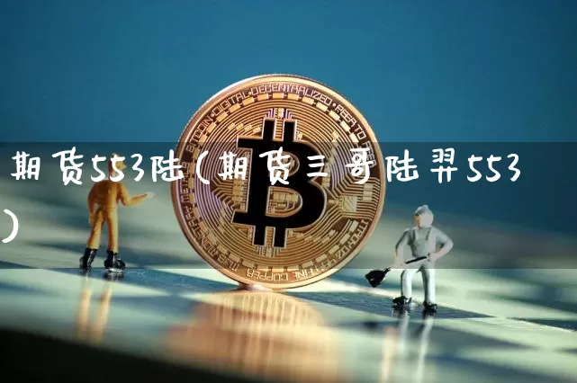 期货553陆(期货三哥陆羿553)_https://www.hbxfywj.com_基金知识_第1张