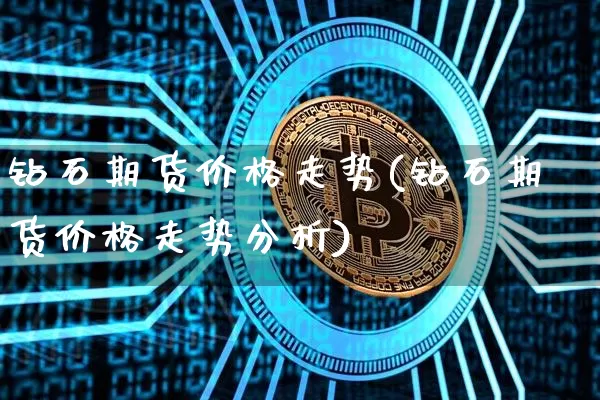 钻石期货价格走势(钻石期货价格走势分析)_https://www.hbxfywj.com_期货知识_第1张