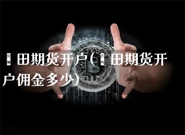 莆田期货开户(莆田期货开户佣金多少)_https://www.hbxfywj.com_证券知识_第1张