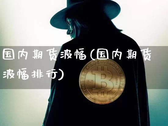 国内期货波幅(国内期货波幅排行)_https://www.hbxfywj.com_期货知识_第1张